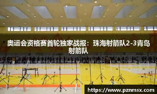 奥运会资格赛首轮独家战报：珠海射箭队2-3青岛射箭队