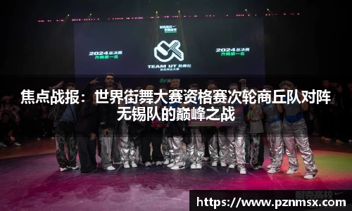 焦点战报：世界街舞大赛资格赛次轮商丘队对阵无锡队的巅峰之战