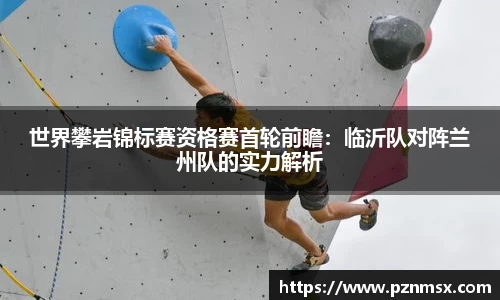 世界攀岩锦标赛资格赛首轮前瞻：临沂队对阵兰州队的实力解析
