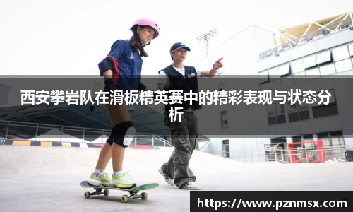 西安攀岩队在滑板精英赛中的精彩表现与状态分析